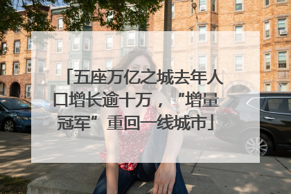 五座万亿之城去年人口增长逾十万，“增量冠军”重回一线城市