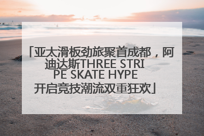 亚太滑板劲旅聚首成都，阿迪达斯THREE STRIPE SKATE HYPE开启竞技潮流双重狂欢