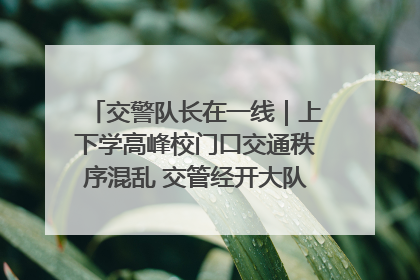 交警队长在一线｜上下学高峰校门口交通秩序混乱 交管经开大队多举措进行整治