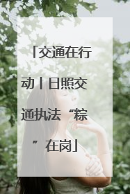 交通在行动丨日照交通执法“粽”在岗