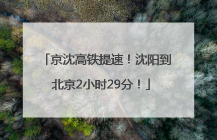 京沈高铁提速！沈阳到北京2小时29分！