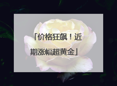 价格狂飙！近期涨幅超黄金