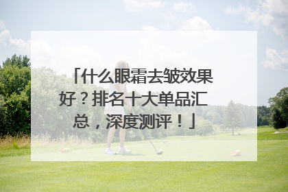 什么眼霜去皱效果好？排名十大单品汇总，深度测评！