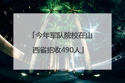 今年军队院校在山西省招收490人