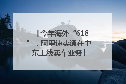 今年海外“618”，阿里速卖通在中东上线卖车业务