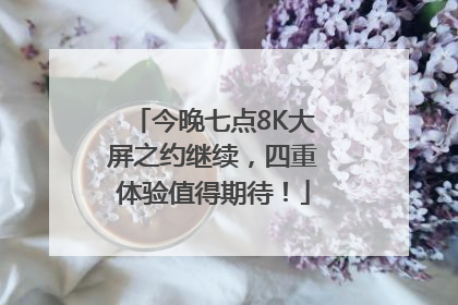 今晚七点8K大屏之约继续，四重体验值得期待！