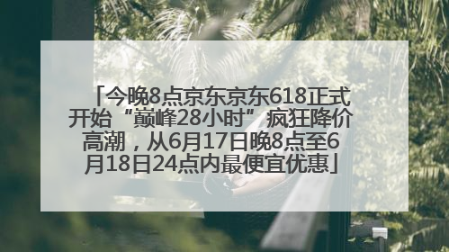 今晚8点京东京东618正式开始“巅峰28小时”疯狂降价高潮，从6月17日晚8点至6月18日24点内最便宜优惠