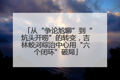 从“争论尬聊”到“炕头开唠”的转变，吉林蛟河综治中心用“六个闭环”破局