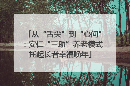从“舌尖”到“心间”：安仁“三助”养老模式托起长者幸福晚年