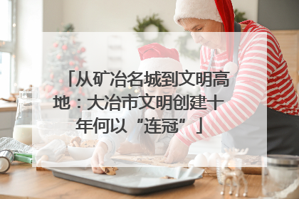 从矿冶名城到文明高地：大冶市文明创建十年何以“连冠”