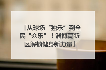 从球场“独乐”到全民“众乐”！淄博高新区解锁健身新力量