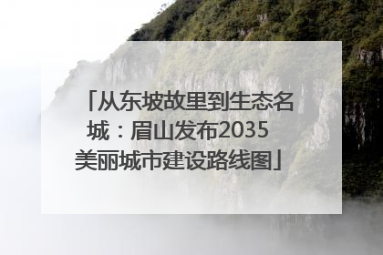 从东坡故里到生态名城：眉山发布2035美丽城市建设路线图