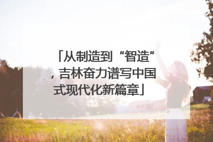 从制造到“智造”，吉林奋力谱写中国式现代化新篇章