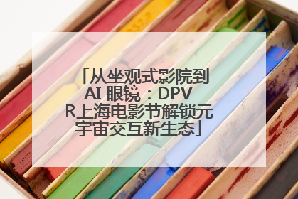 从坐观式影院到 AI 眼镜：DPVR上海电影节解锁元宇宙交互新生态