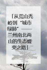 从荒山秃岭到“城市绿肺”——兰州南北两山的生态蝶变之路