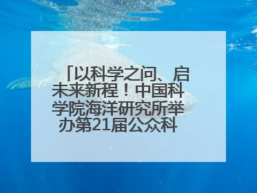 以科学之问、启未来新程！中国科学院海洋研究所举办第21届公众科学日活动
