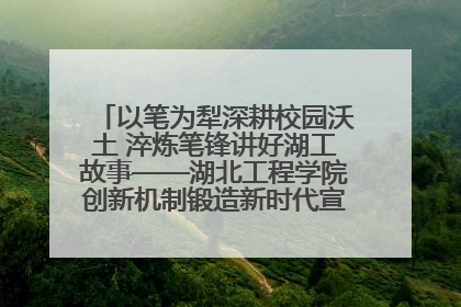 以笔为犁深耕校园沃土 淬炼笔锋讲好湖工故事——湖北工程学院创新机制锻造新时代宣传“轻骑兵”
