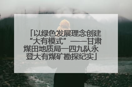 以绿色发展理念创建“大有模式”——甘肃煤田地质局一四九队永登大有煤矿勘探纪实