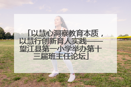 以慧心洞察教育本质，以慧行创新育人实践——望江县第一小学举办第十三届班主任论坛