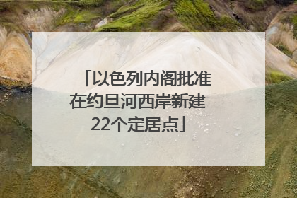 以色列内阁批准在约旦河西岸新建22个定居点