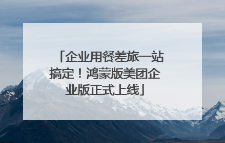 企业用餐差旅一站搞定！鸿蒙版美团企业版正式上线