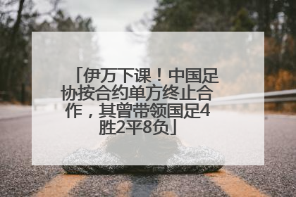 伊万下课！中国足协按合约单方终止合作，其曾带领国足4胜2平8负