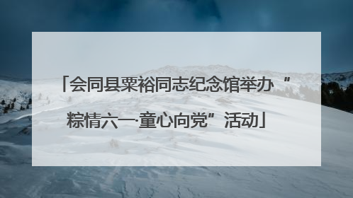 会同县粟裕同志纪念馆举办“粽情六一·童心向党”活动