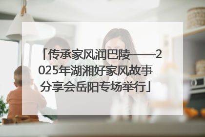 传承家风润巴陵——2025年湖湘好家风故事分享会岳阳专场举行