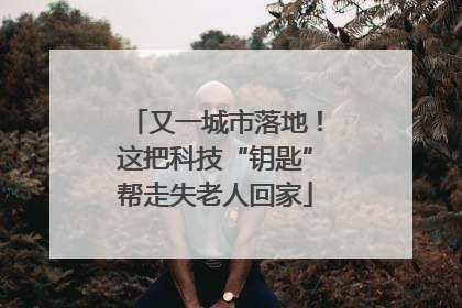 又一城市落地！这把科技“钥匙”帮走失老人回家