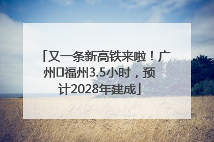 又一条新高铁来啦！广州⇌福州3.5小时，预计2028年建成