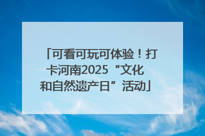 可看可玩可体验！打卡河南2025“文化和自然遗产日”活动