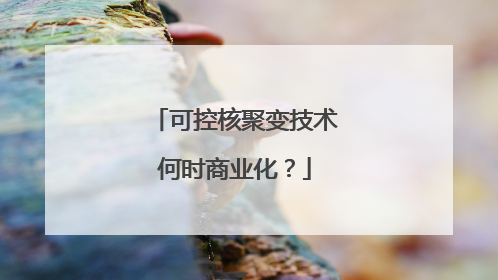 可控核聚变技术何时商业化？