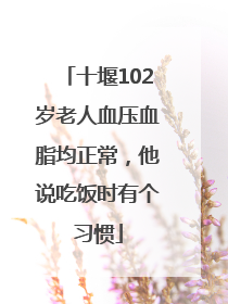 十堰102岁老人血压血脂均正常，他说吃饭时有个习惯