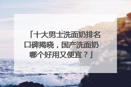 十大男士洗面奶排名口碑揭晓，国产洗面奶哪个好用又便宜？