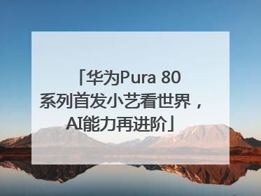 华为Pura 80系列首发小艺看世界，AI能力再进阶