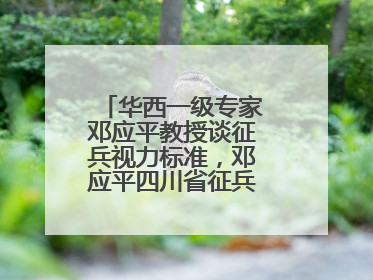 华西一级专家邓应平教授谈征兵视力标准，邓应平四川省征兵办眼科负责人