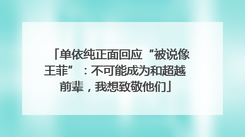 单依纯正面回应“被说像王菲”：不可能成为和超越前辈，我想致敬他们