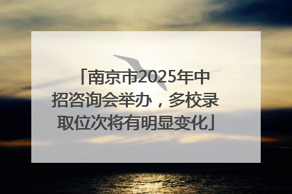 南京市2025年中招咨询会举办，多校录取位次将有明显变化