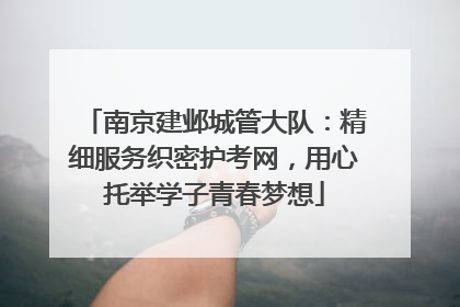 南京建邺城管大队：精细服务织密护考网，用心托举学子青春梦想
