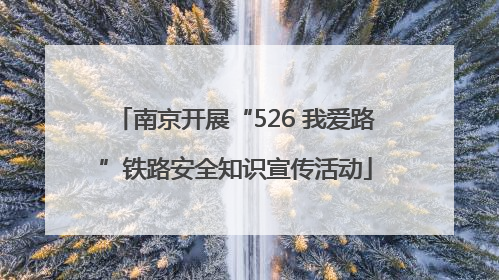 南京开展“526 我爱路”铁路安全知识宣传活动