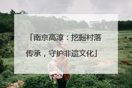 南京高淳：挖掘村落传承，守护非遗文化