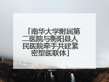 南华大学附属第二医院与衡阳县人民医院牵手共建紧密型医联体
