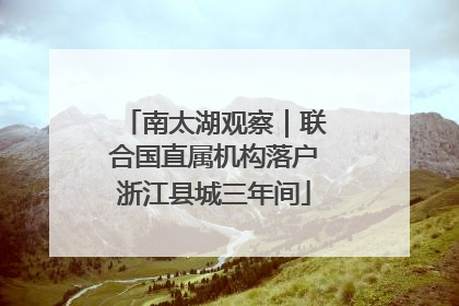 南太湖观察｜联合国直属机构落户浙江县城三年间