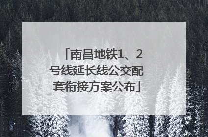 南昌地铁1、2号线延长线公交配套衔接方案公布