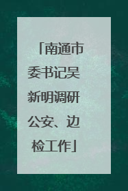 南通市委书记吴新明调研公安、边检工作