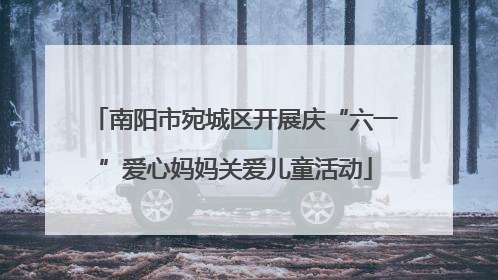 南阳市宛城区开展庆“六一”爱心妈妈关爱儿童活动
