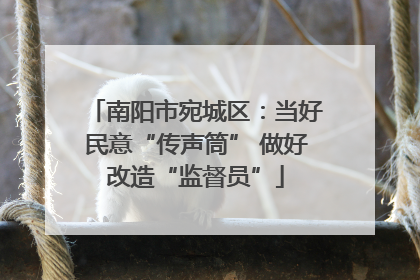 南阳市宛城区：当好民意“传声筒” 做好改造“监督员”