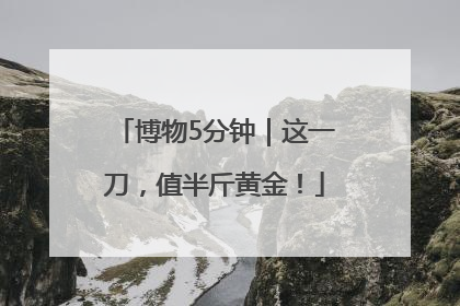 博物5分钟｜这一刀，值半斤黄金！