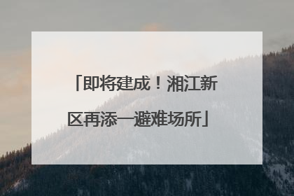 即将建成！湘江新区再添一避难场所