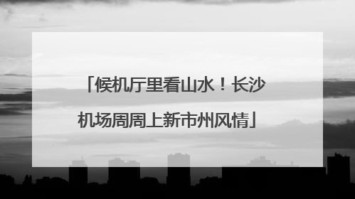 候机厅里看山水！长沙机场周周上新市州风情